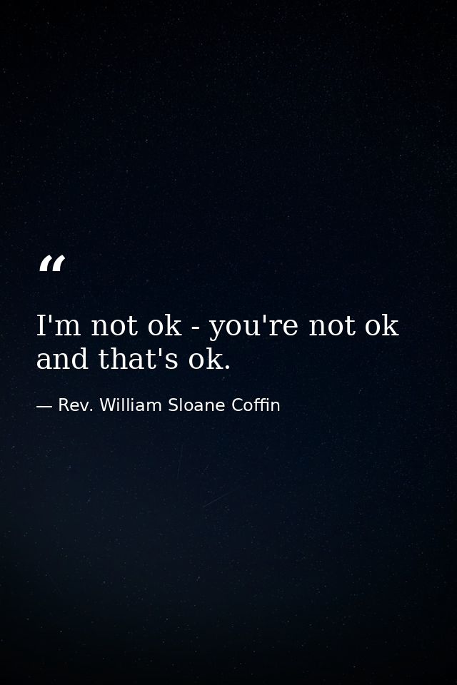 I'm not ok - you're not ok  and that's ok. — Rev. William Sloane Coffin
