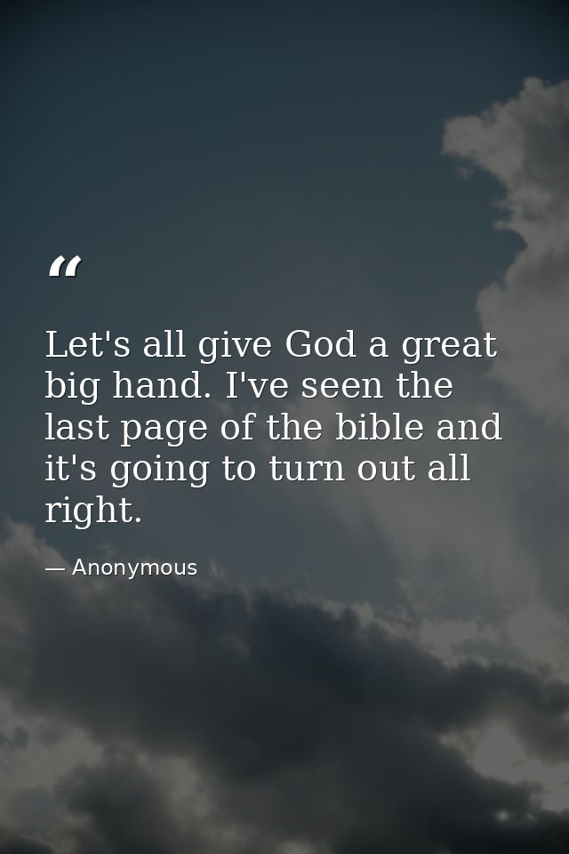 Let's all give God a great big hand. I've seen the last page of the bible and it's going to turn out all right. — Anonymous