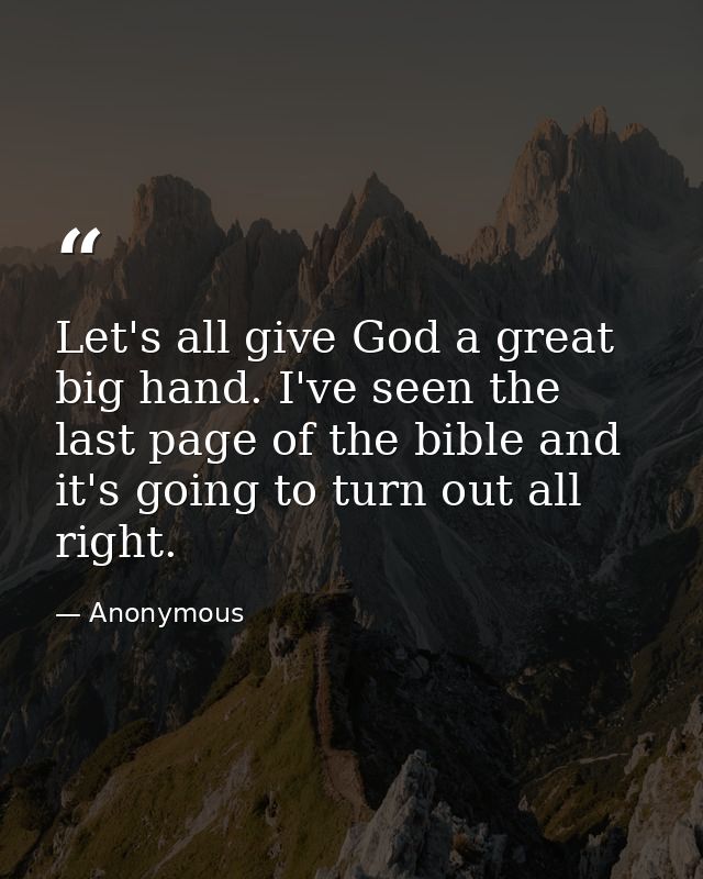 Let's all give God a great big hand. I've seen the last page of the bible and it's going to turn out all right. — Anonymous