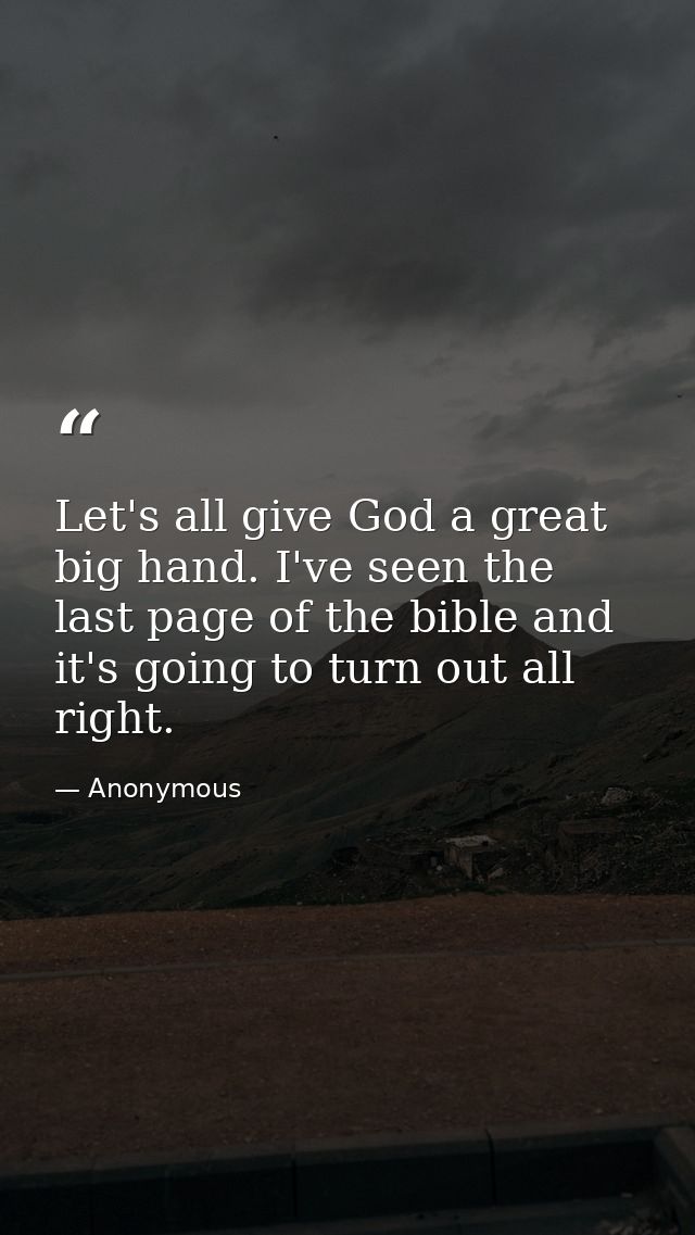 Let's all give God a great big hand. I've seen the last page of the bible and it's going to turn out all right. — Anonymous