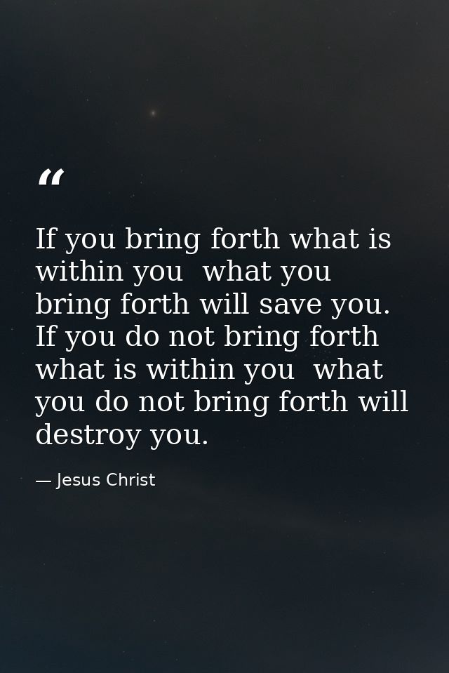 If you bring forth what is within you  what you bring forth will save you. If you do not bring forth what is within you  — Jesus Christ