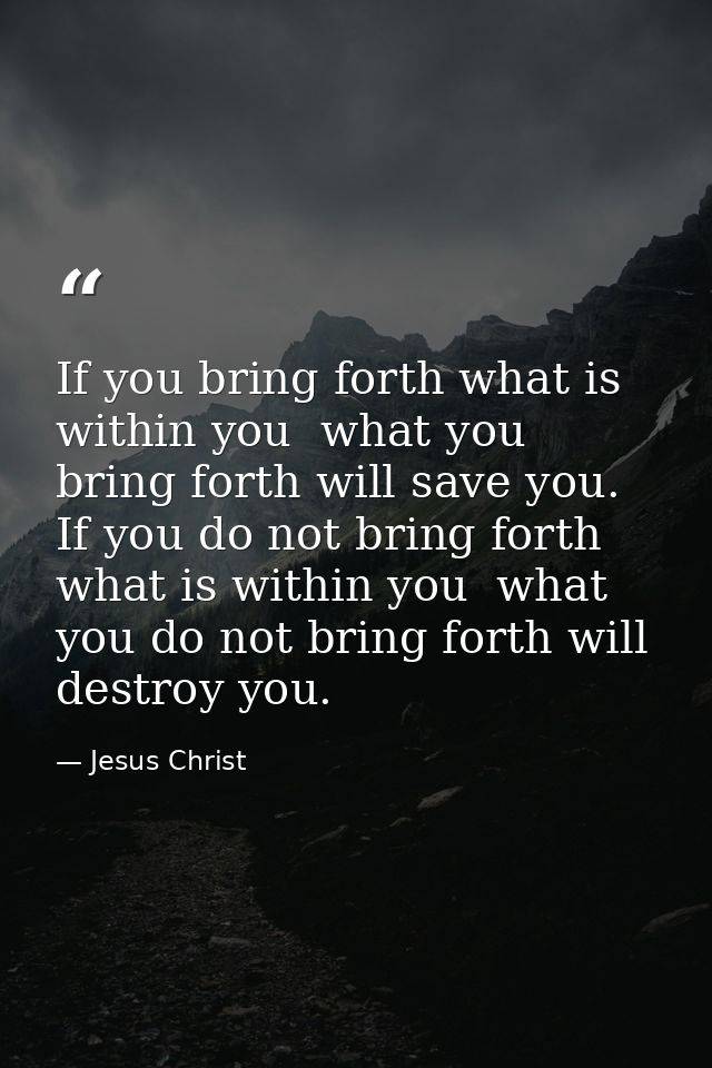 If you bring forth what is within you  what you bring forth will save you. If you do not bring forth what is within you  — Jesus Christ