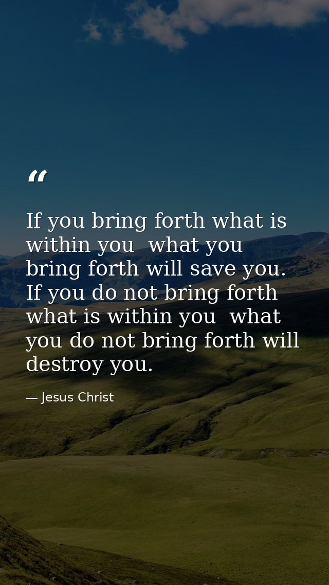 If you bring forth what is within you  what you bring forth will save you. If you do not bring forth what is within you  — Jesus Christ