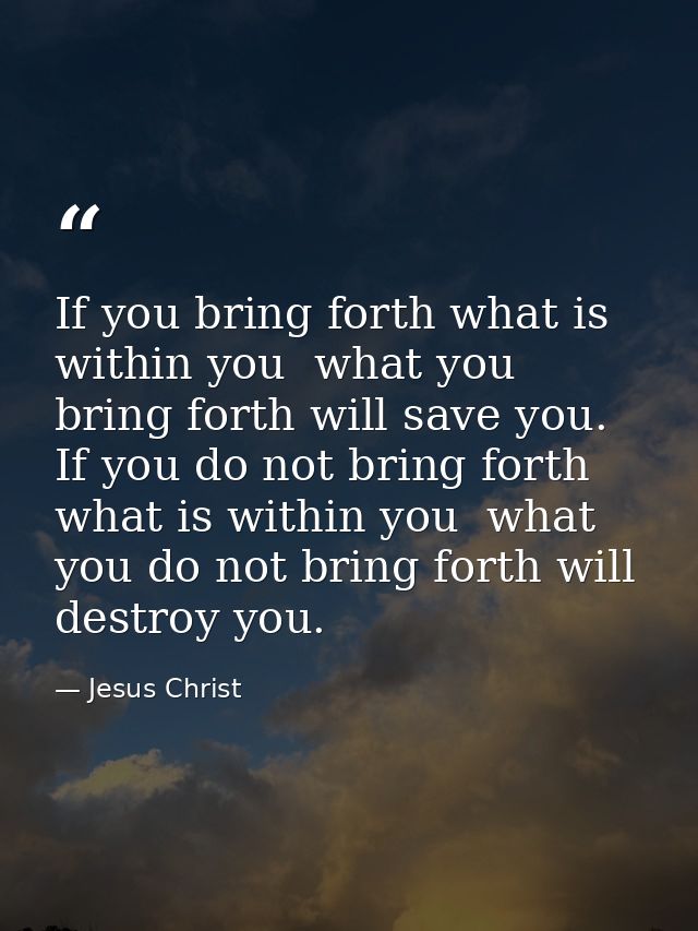 If you bring forth what is within you  what you bring forth will save you. If you do not bring forth what is within you  — Jesus Christ