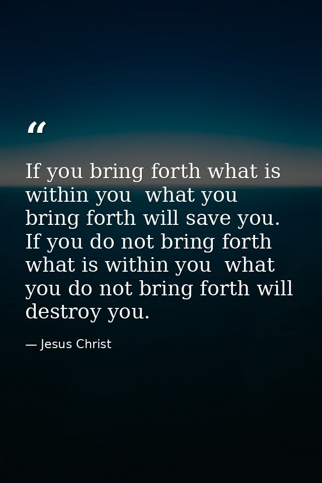 If you bring forth what is within you  what you bring forth will save you. If you do not bring forth what is within you  — Jesus Christ