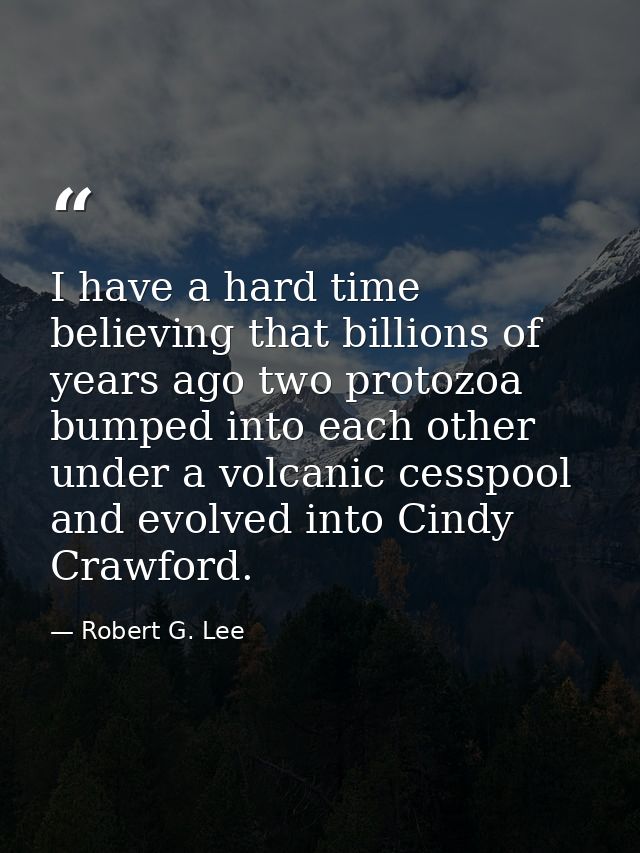 I have a hard time believing that billions of years ago two protozoa bumped into each other under a volcanic cesspool an — Robert G. Lee