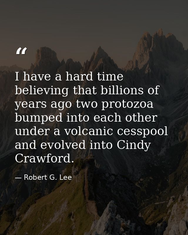 I have a hard time believing that billions of years ago two protozoa bumped into each other under a volcanic cesspool an — Robert G. Lee