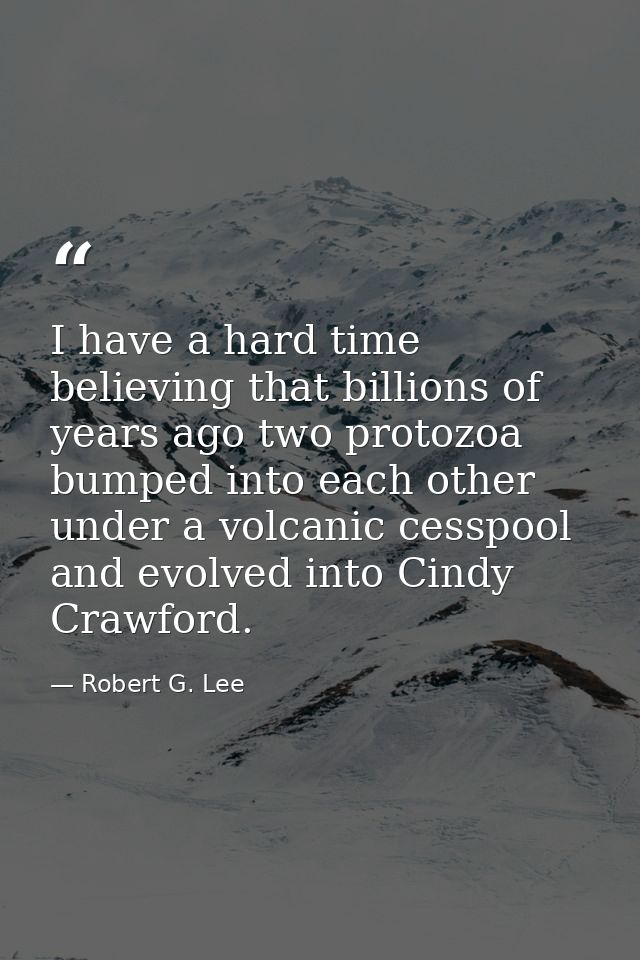 I have a hard time believing that billions of years ago two protozoa bumped into each other under a volcanic cesspool an — Robert G. Lee
