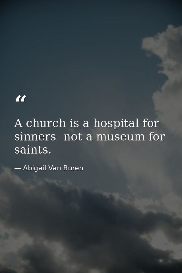 A church is a hospital for sinners  not a museum for saints. — Abigail Van Buren