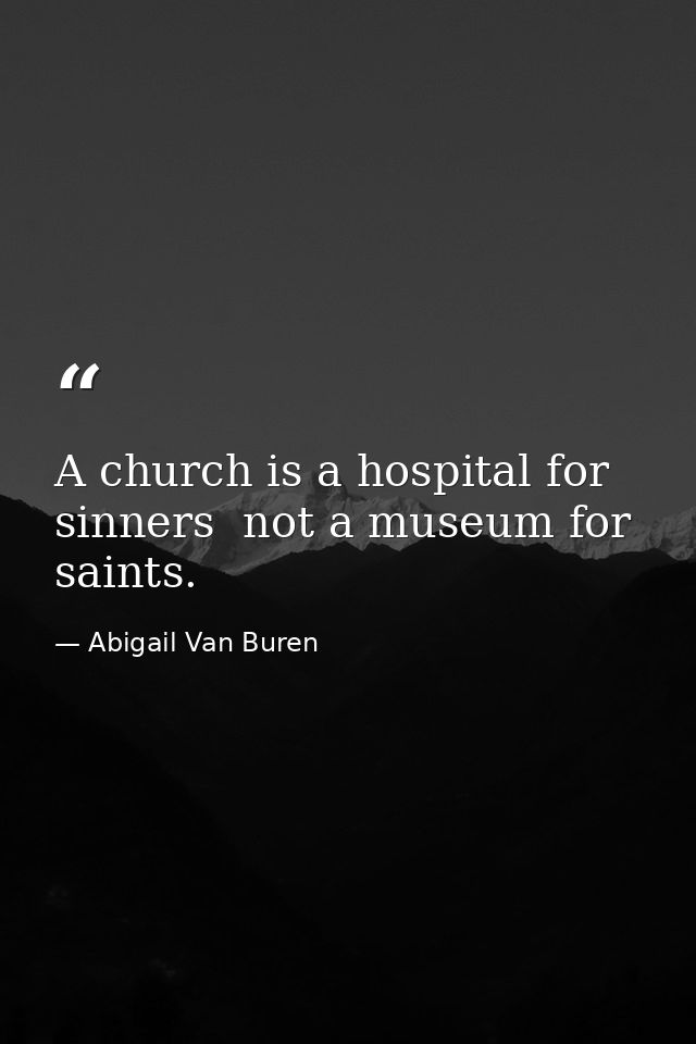 A church is a hospital for sinners  not a museum for saints. — Abigail Van Buren