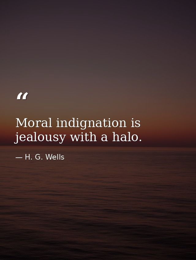 Moral indignation is jealousy with a halo. — H. G. Wells