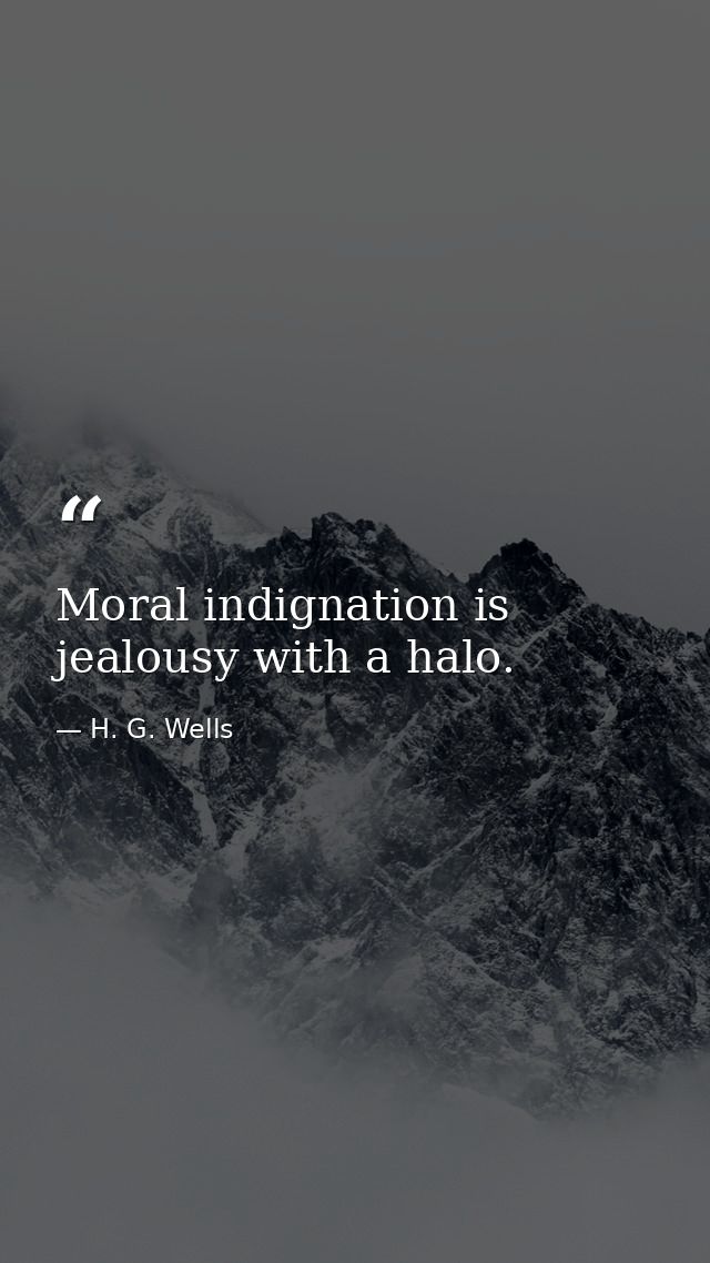Moral indignation is jealousy with a halo. — H. G. Wells