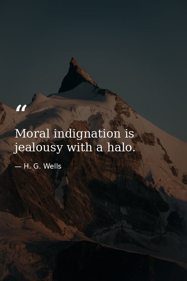 Moral indignation is jealousy with a halo. — H. G. Wells
