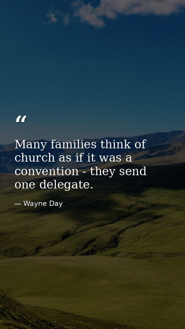 Many families think of church as if it was a convention - they send one delegate. — Wayne Day