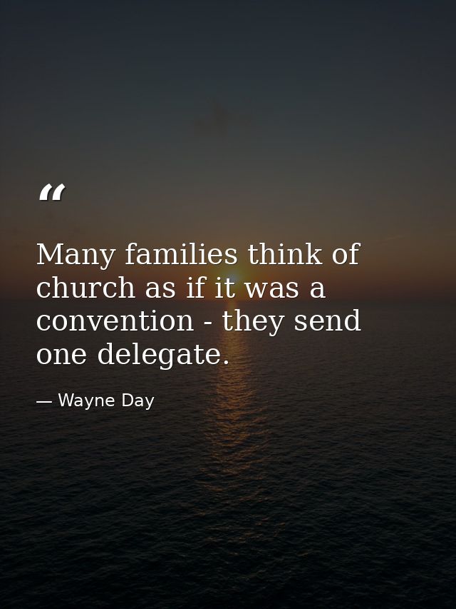 Many families think of church as if it was a convention - they send one delegate. — Wayne Day