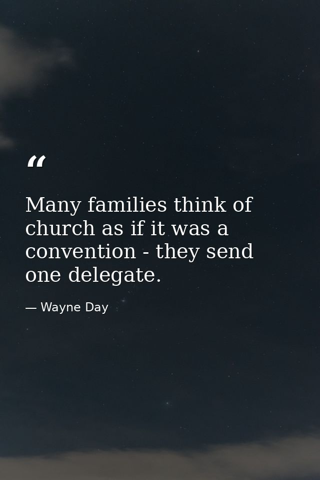 Many families think of church as if it was a convention - they send one delegate. — Wayne Day