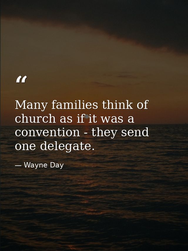 Many families think of church as if it was a convention - they send one delegate. — Wayne Day