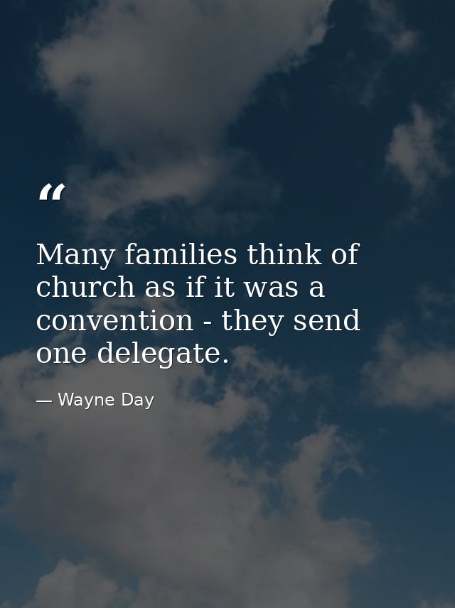 Many families think of church as if it was a convention - they send one delegate. — Wayne Day