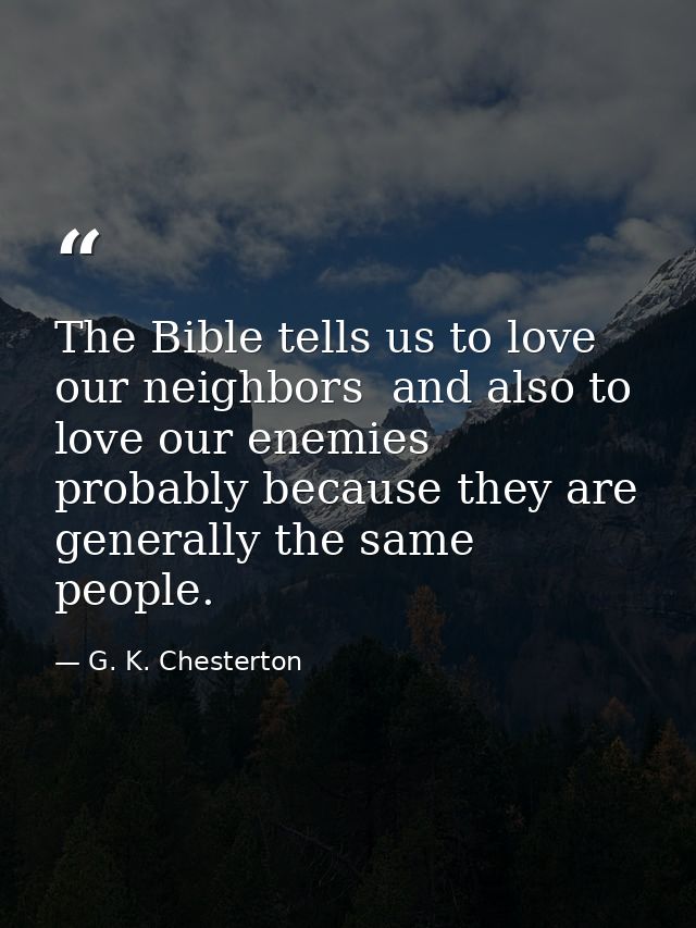 The Bible tells us to love our neighbors  and also to love our enemies  probably because they are generally the same peo — G. K. Chesterton