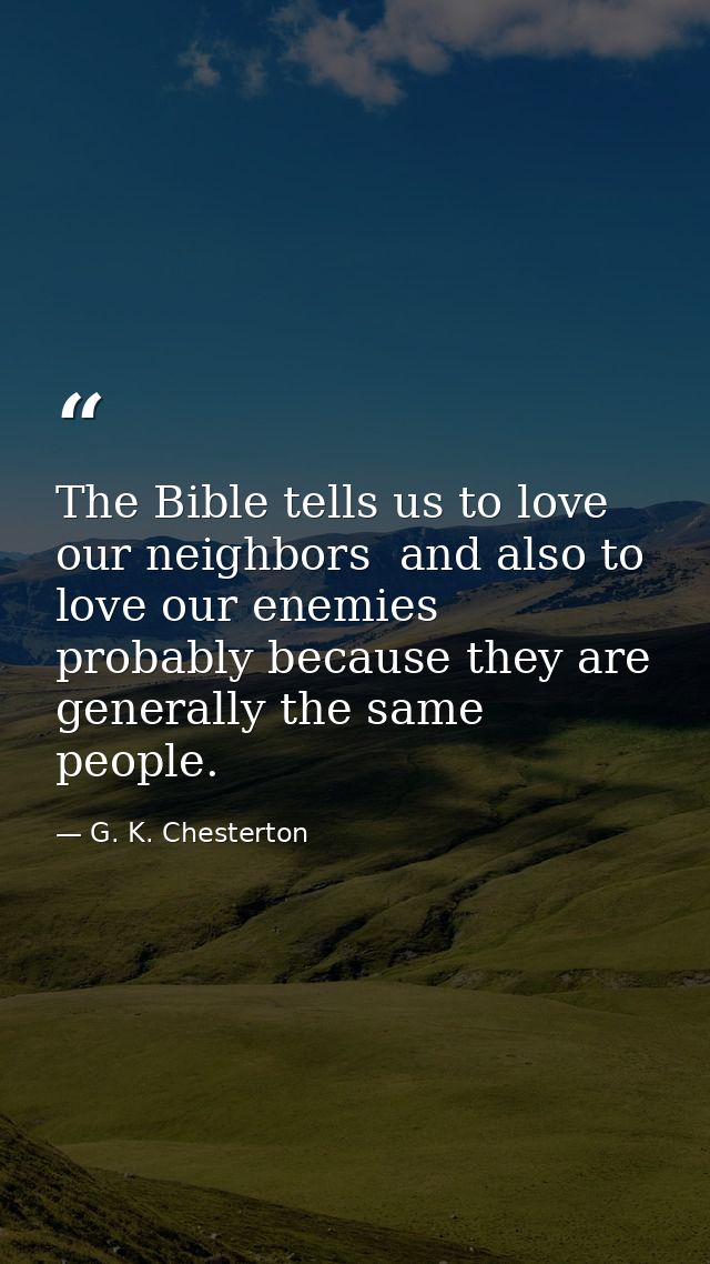 The Bible tells us to love our neighbors  and also to love our enemies  probably because they are generally the same peo — G. K. Chesterton