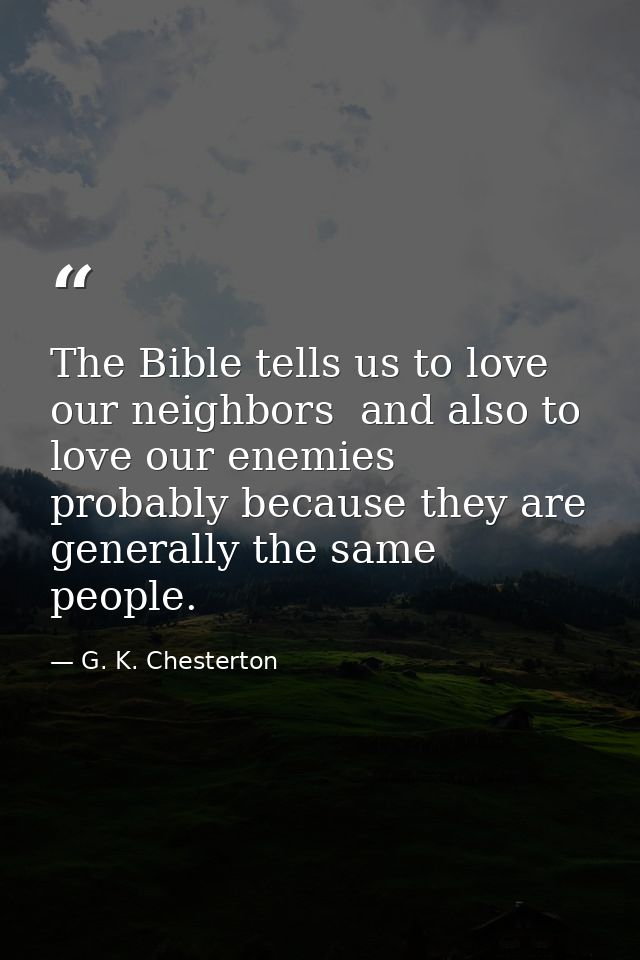The Bible tells us to love our neighbors  and also to love our enemies  probably because they are generally the same peo — G. K. Chesterton