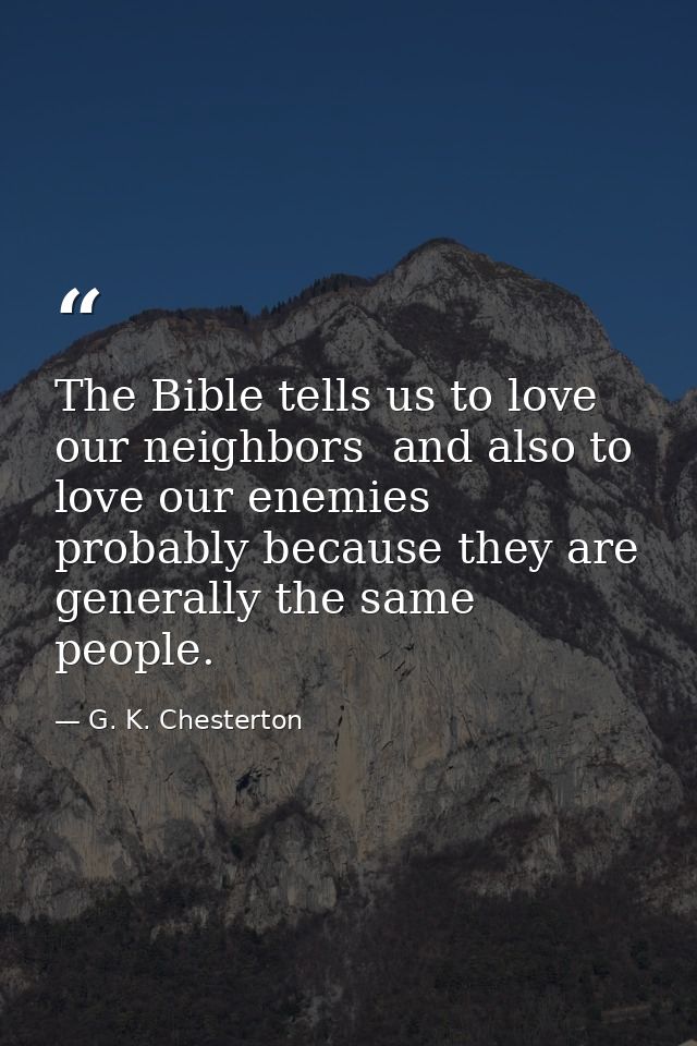 The Bible tells us to love our neighbors  and also to love our enemies  probably because they are generally the same peo — G. K. Chesterton