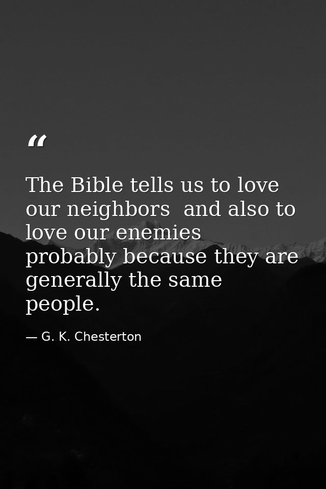 The Bible tells us to love our neighbors  and also to love our enemies  probably because they are generally the same peo — G. K. Chesterton