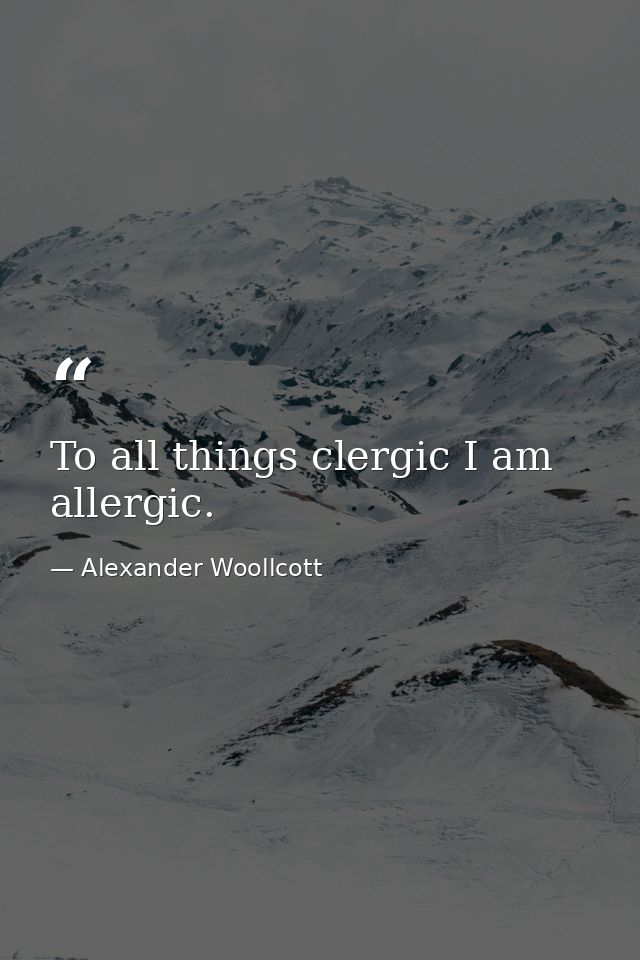 To all things clergic I am allergic. — Alexander Woollcott