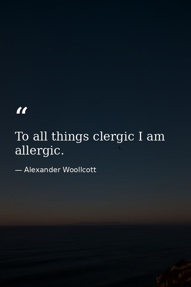To all things clergic I am allergic. — Alexander Woollcott