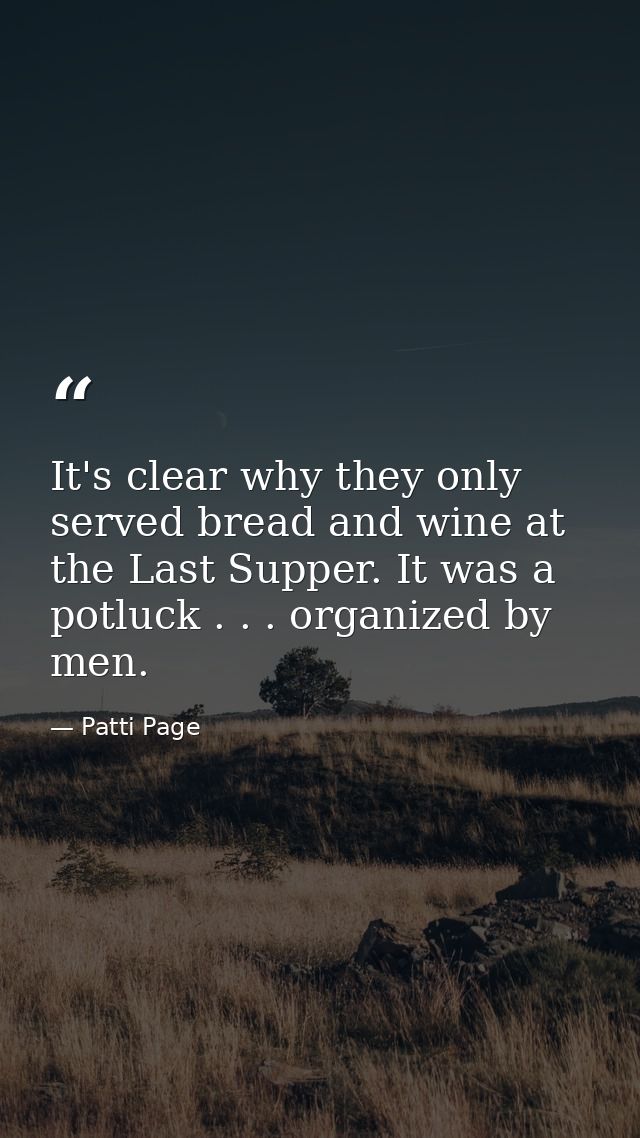 It's clear why they only served bread and wine at the Last Supper. It was a potluck . . . organized by men. — Patti Page