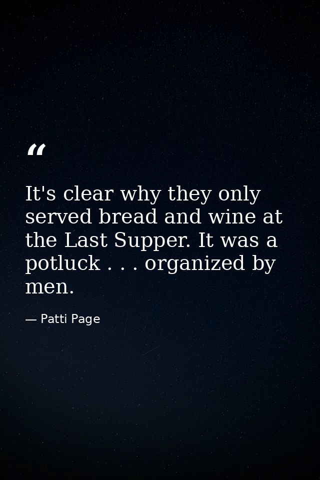 It's clear why they only served bread and wine at the Last Supper. It was a potluck . . . organized by men. — Patti Page