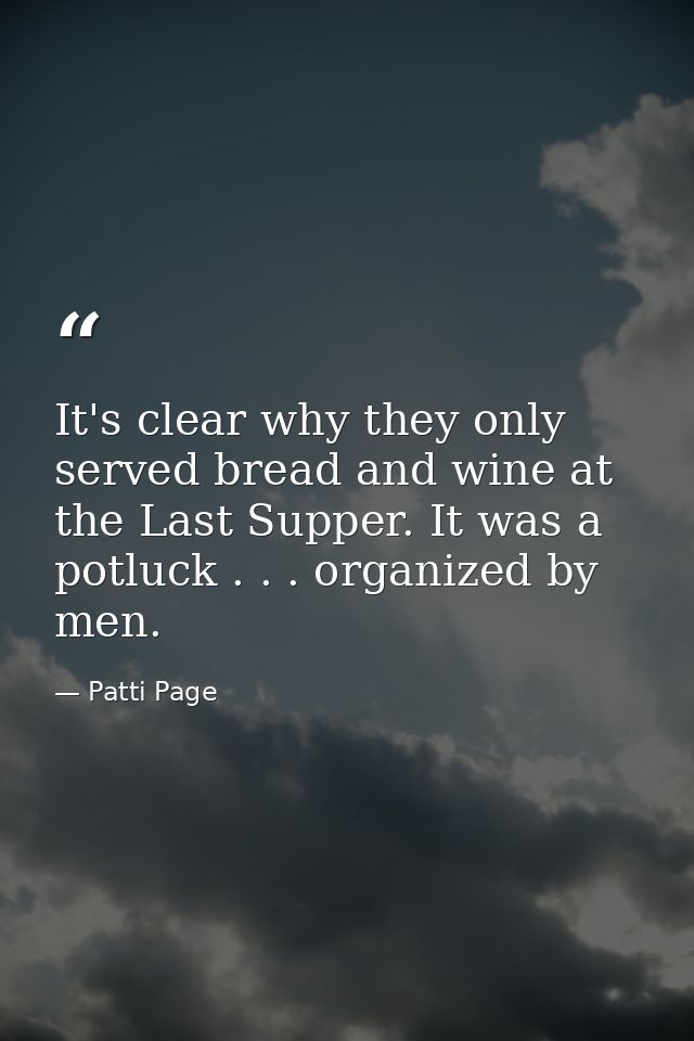 It's clear why they only served bread and wine at the Last Supper. It was a potluck . . . organized by men. — Patti Page