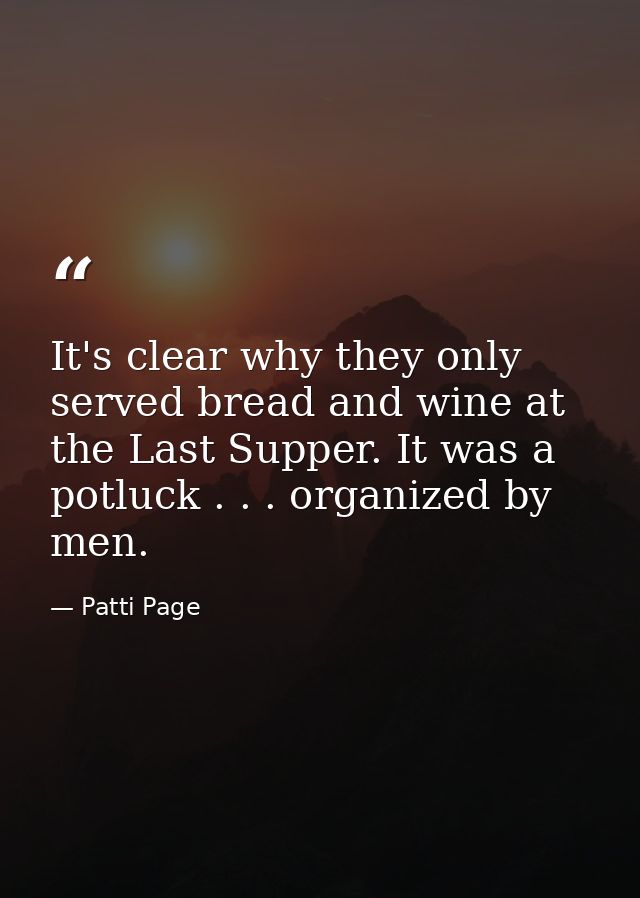 It's clear why they only served bread and wine at the Last Supper. It was a potluck . . . organized by men. — Patti Page
