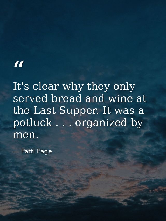 It's clear why they only served bread and wine at the Last Supper. It was a potluck . . . organized by men. — Patti Page