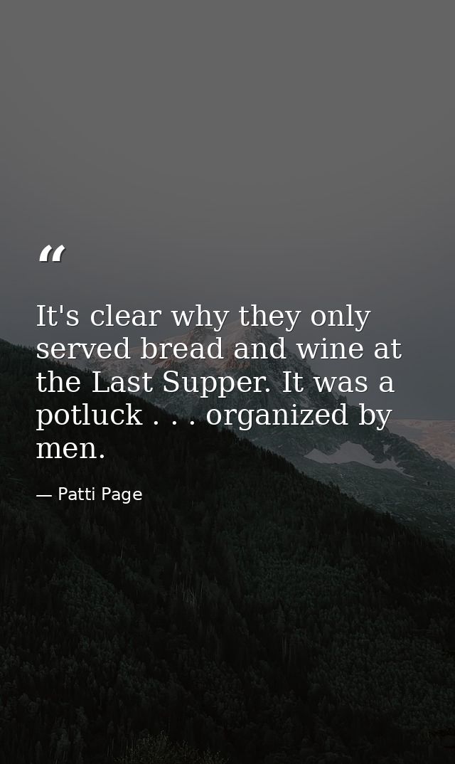 It's clear why they only served bread and wine at the Last Supper. It was a potluck . . . organized by men. — Patti Page