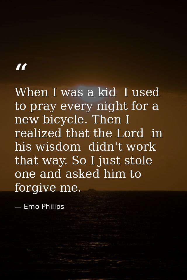 When I was a kid  I used to pray every night for a new bicycle. Then I realized that the Lord  in his wisdom  didn't wor — Emo Philips