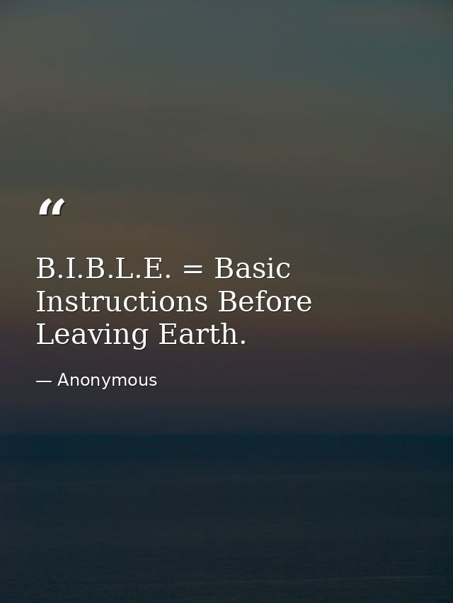 B.I.B.L.E. = Basic Instructions Before Leaving Earth. — Anonymous