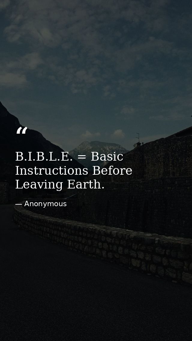 B.I.B.L.E. = Basic Instructions Before Leaving Earth. — Anonymous