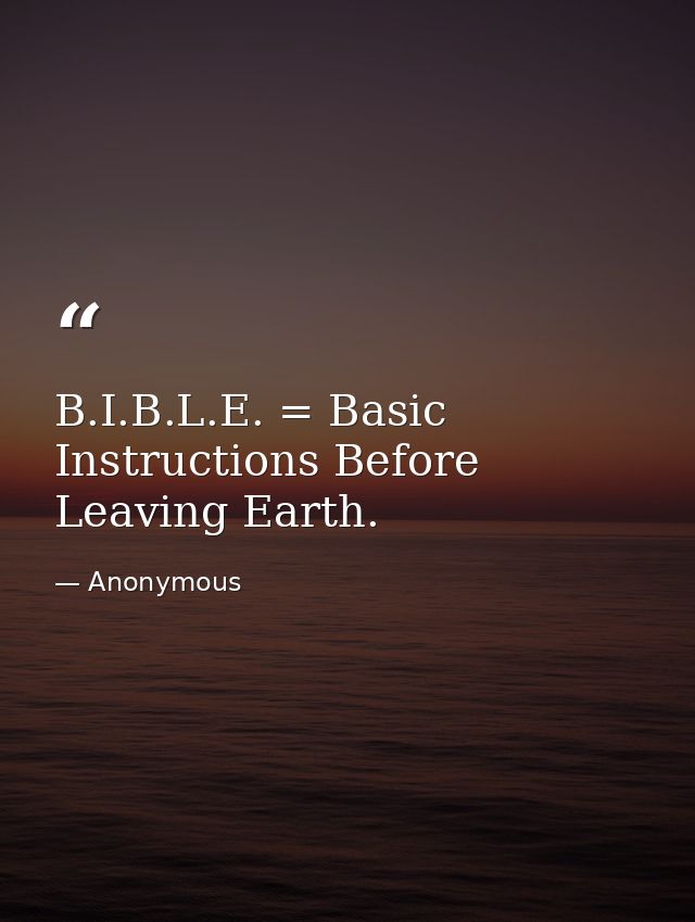 B.I.B.L.E. = Basic Instructions Before Leaving Earth. — Anonymous