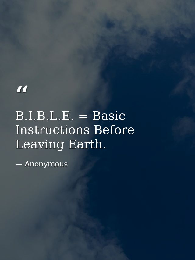 B.I.B.L.E. = Basic Instructions Before Leaving Earth. — Anonymous
