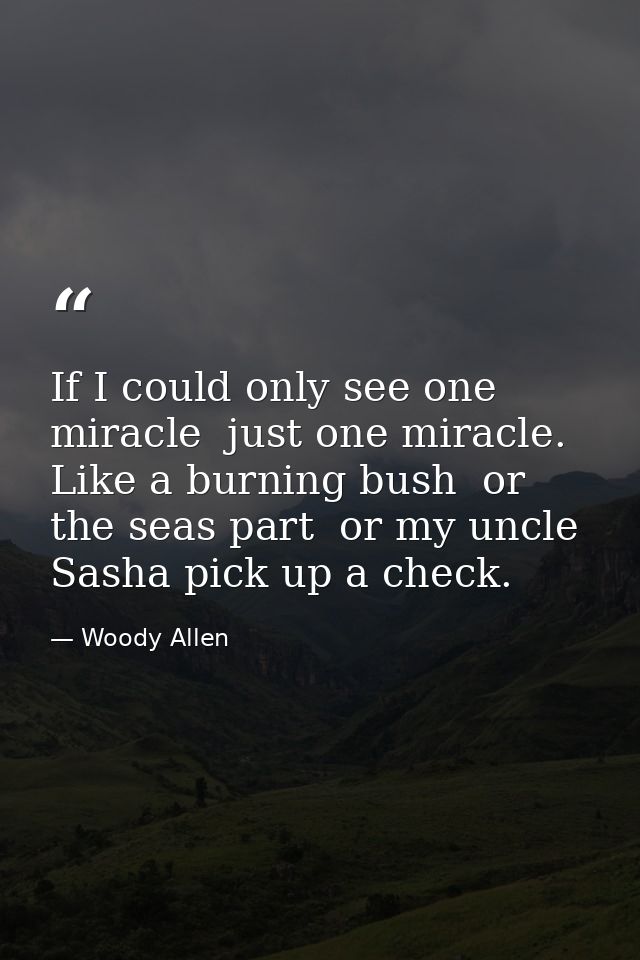 If I could only see one miracle  just one miracle. Like a burning bush  or the seas part  or my uncle Sasha pick up a ch — Woody Allen