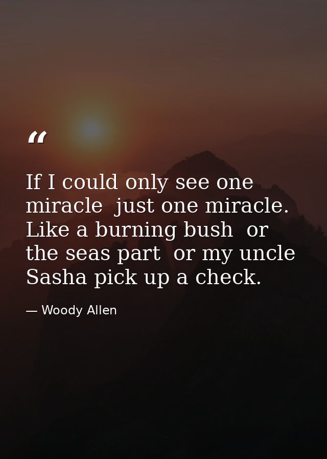 If I could only see one miracle  just one miracle. Like a burning bush  or the seas part  or my uncle Sasha pick up a ch — Woody Allen