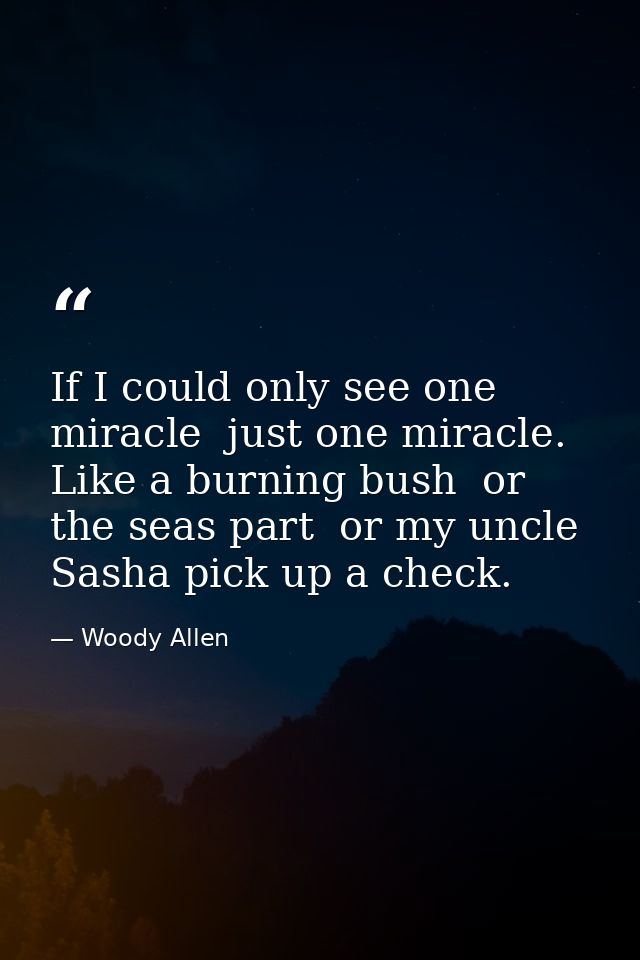 If I could only see one miracle  just one miracle. Like a burning bush  or the seas part  or my uncle Sasha pick up a ch — Woody Allen