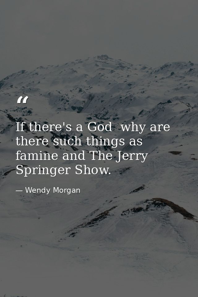 If there's a God  why are there such things as famine and The Jerry Springer Show. — Wendy Morgan
