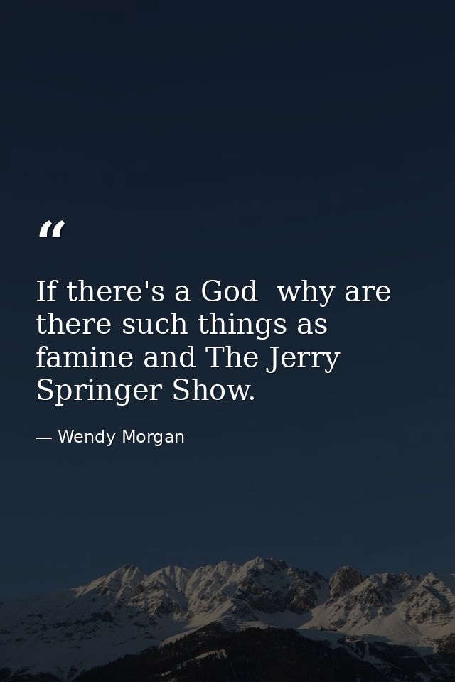 If there's a God  why are there such things as famine and The Jerry Springer Show. — Wendy Morgan