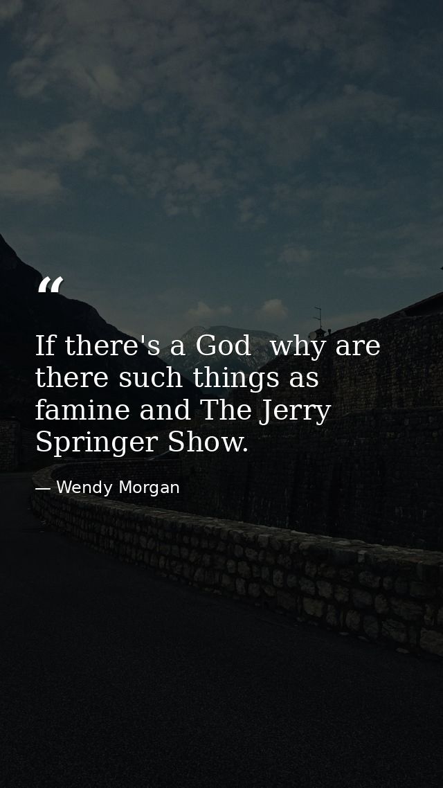 If there's a God  why are there such things as famine and The Jerry Springer Show. — Wendy Morgan