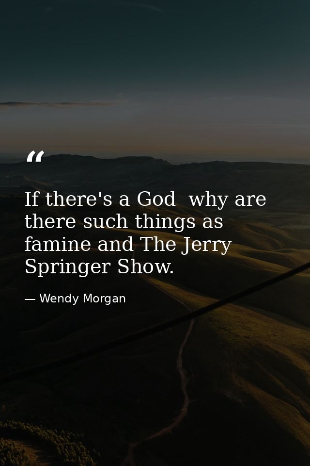 If there's a God  why are there such things as famine and The Jerry Springer Show. — Wendy Morgan