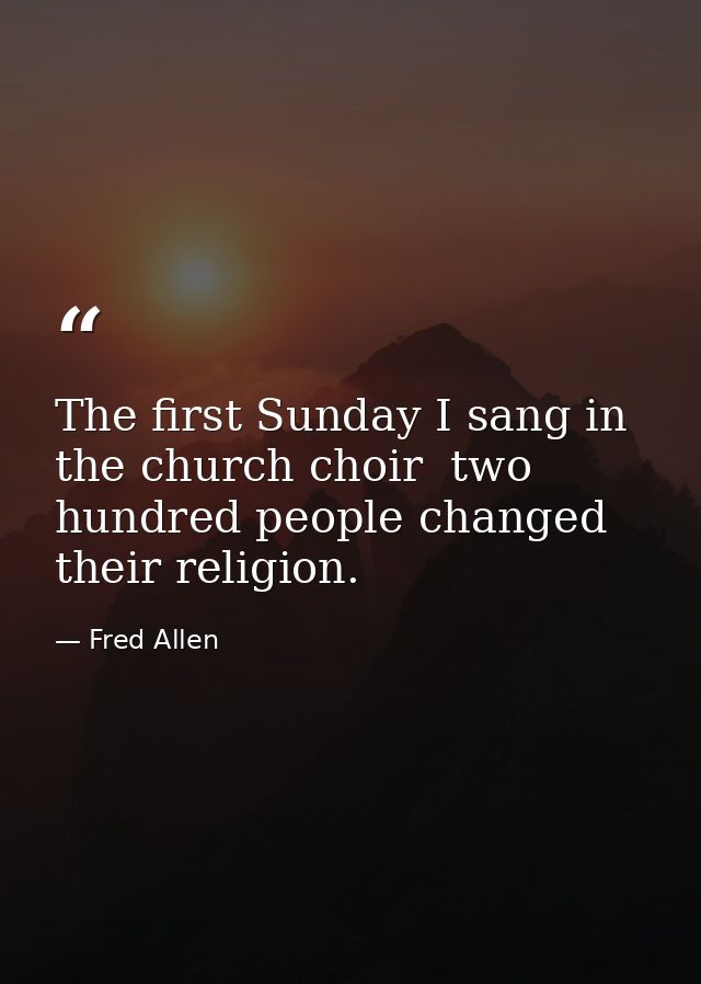 The first Sunday I sang in the church choir  two hundred people changed their religion. — Fred Allen