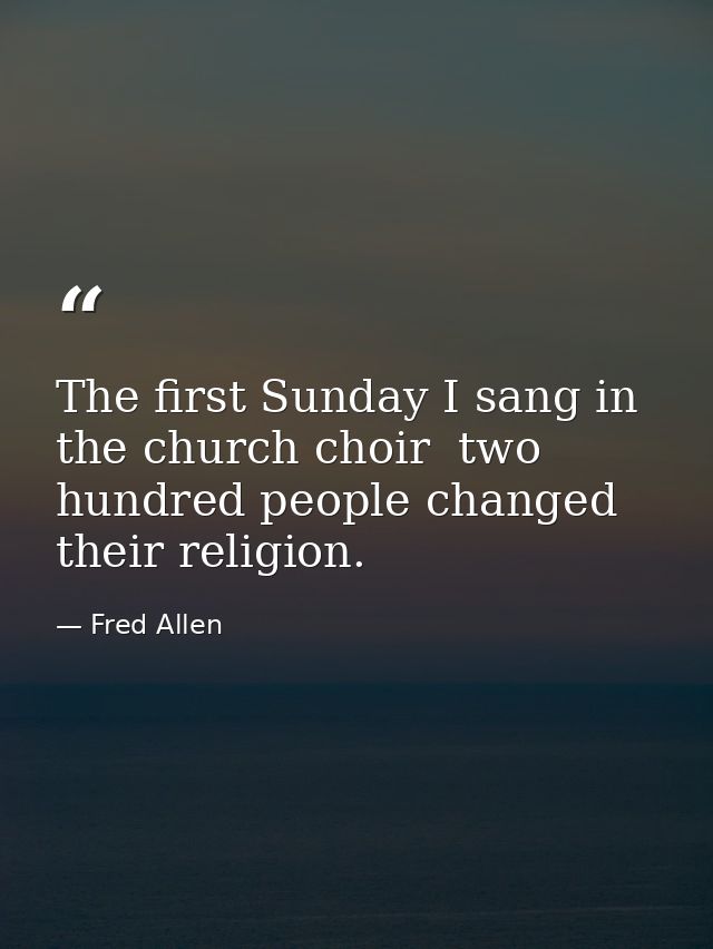 The first Sunday I sang in the church choir  two hundred people changed their religion. — Fred Allen