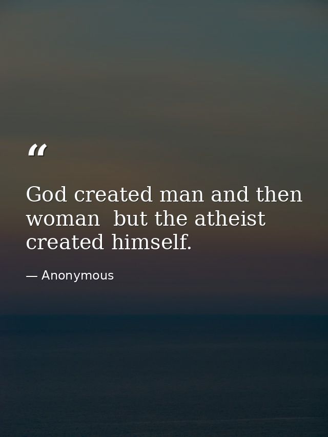 God created man and then woman  but the atheist created himself. — Anonymous